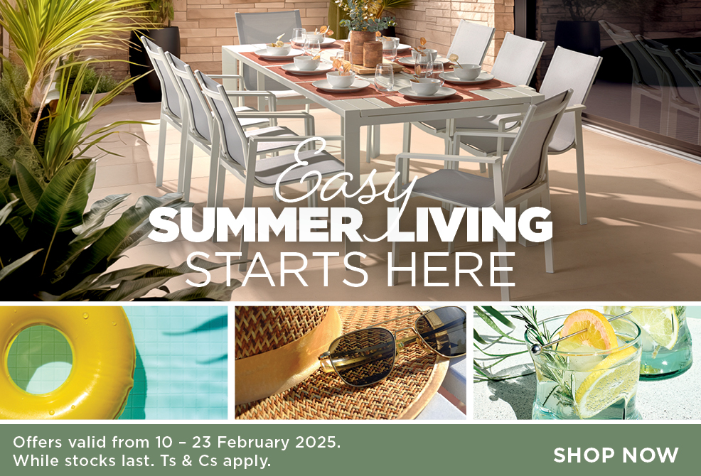 EASY SUMMER LIVING STARTS HERE
Offers valid from 10 – 23 February 2025. While stocks last. Ts & Cs apply.
