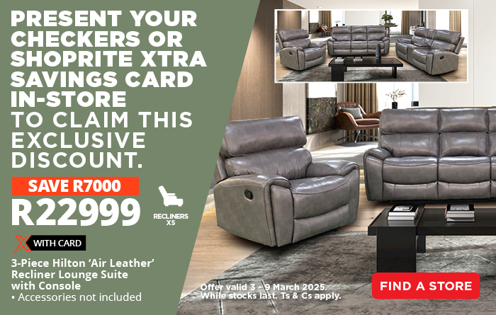 PRESENT YOUR CHECKERS OR SHOPRITE XTRA SAVINGS CARD IN-STORE TO CLAIM THIS EXCLUSIVE DISCOUNT.
SAVE R7000 on the 3-Piece Hilton ‘Air Leather’ Recliner Lounge Suite with Console – now only R2299 with Card.
Offer valid from 3  – 9 March 2025. While stocks last. Ts & Cs apply.
